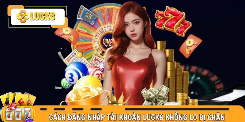 Cách login tài khoản không lo bị chặn tại nhà cái Luck8 